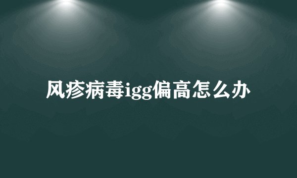 风疹病毒igg偏高怎么办