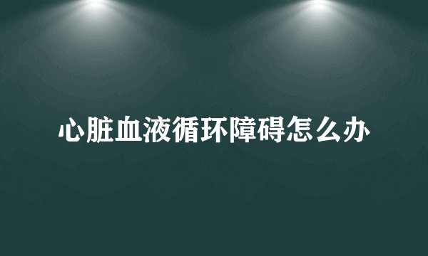 心脏血液循环障碍怎么办