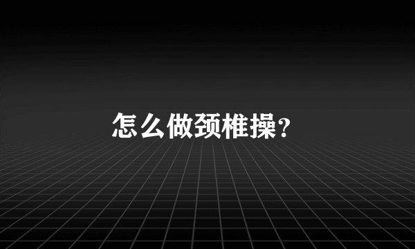 怎么做颈椎操？
