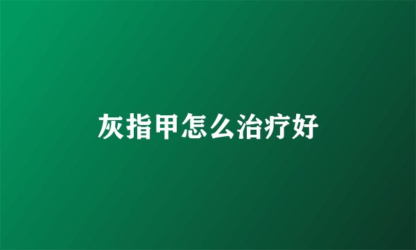 灰指甲怎么治疗好