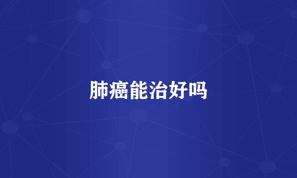 肺癌能治好吗