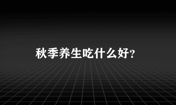 秋季养生吃什么好?