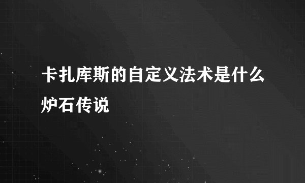 卡扎库斯的自定义法术是什么炉石传说