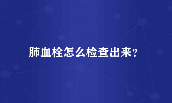 肺血栓怎么检查出来？