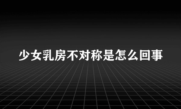 少女乳房不对称是怎么回事