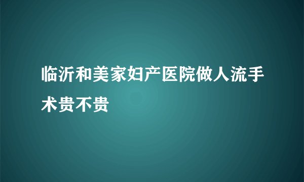 临沂和美家妇产医院做人流手术贵不贵