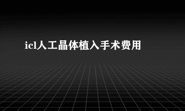 icl人工晶体植入手术费用
