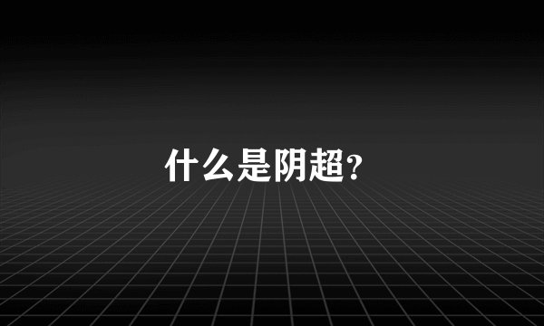 什么是阴超?