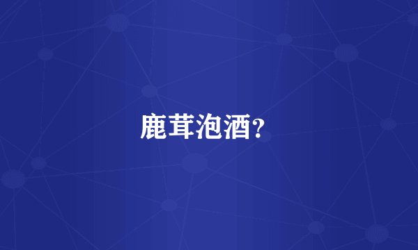 鹿茸泡酒？