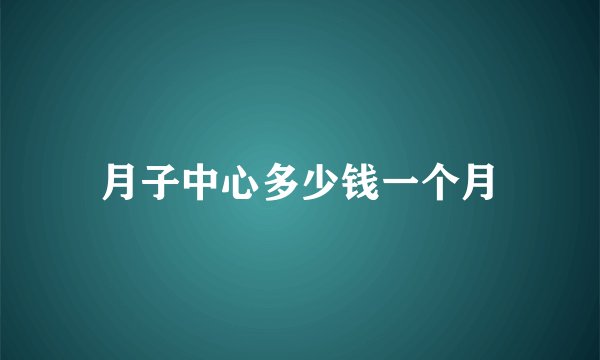 月子中心多少钱一个月