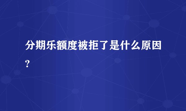 分期乐额度被拒了是什么原因?