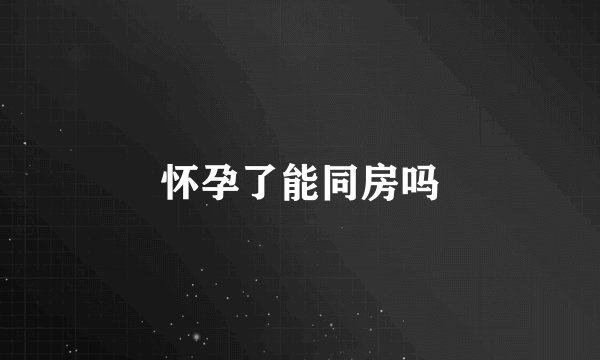 怀孕了能同房吗