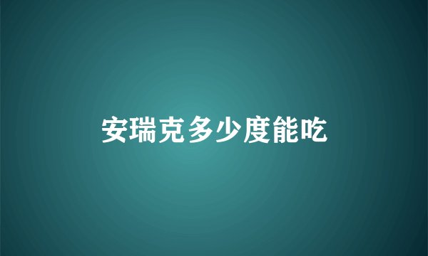 安瑞克多少度能吃