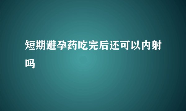 短期避孕药吃完后还可以内射吗