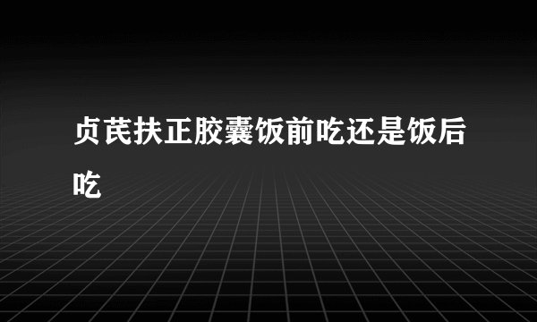 贞芪扶正胶囊饭前吃还是饭后吃