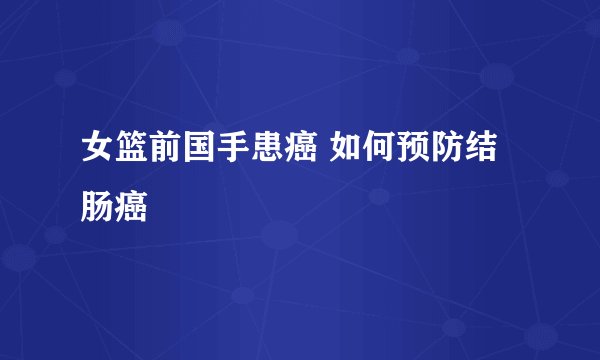 女篮前国手患癌 如何预防结肠癌