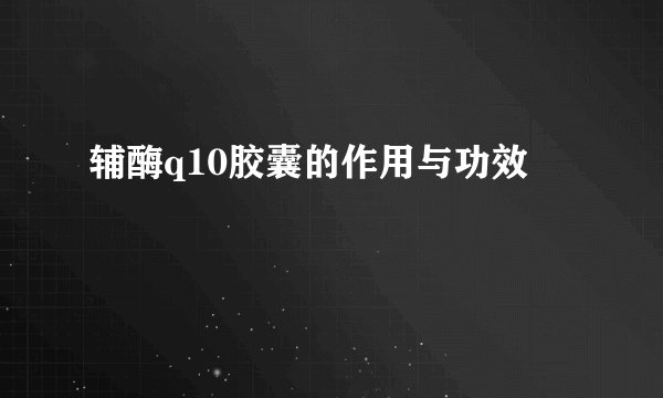 辅酶q10胶囊的作用与功效