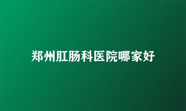 郑州肛肠科医院哪家好