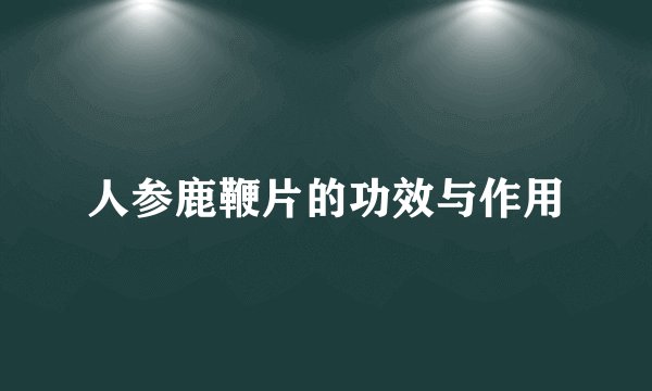 人参鹿鞭片的功效与作用