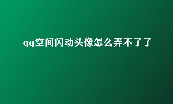 qq空间闪动头像怎么弄不了了