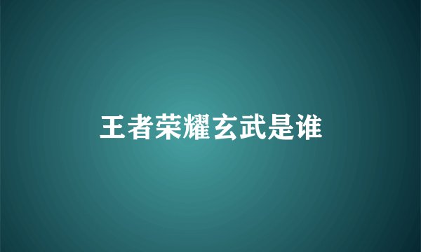 王者荣耀玄武是谁