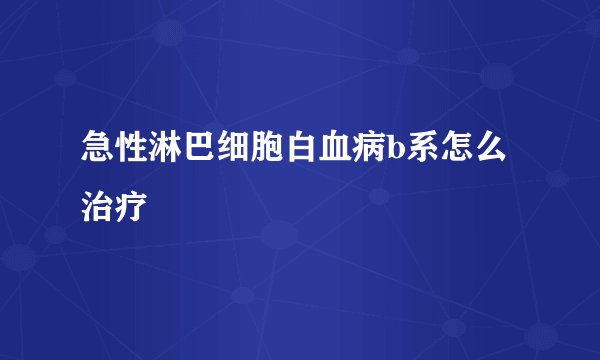 急性淋巴细胞白血病b系怎么治疗