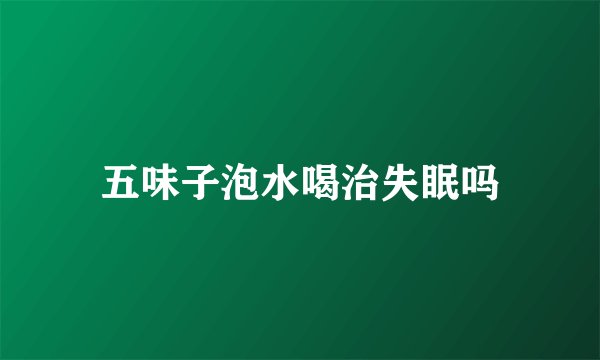 五味子泡水喝治失眠吗