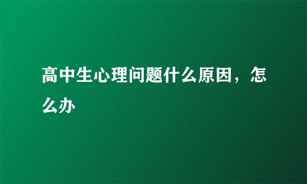 高中生心理问题什么原因，怎么办