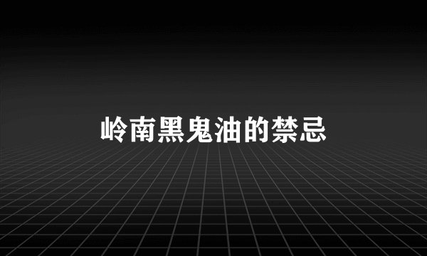 岭南黑鬼油的禁忌