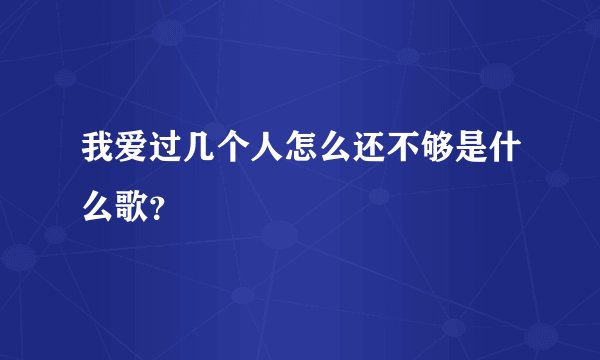 我爱过几个人怎么还不够是什么歌？
