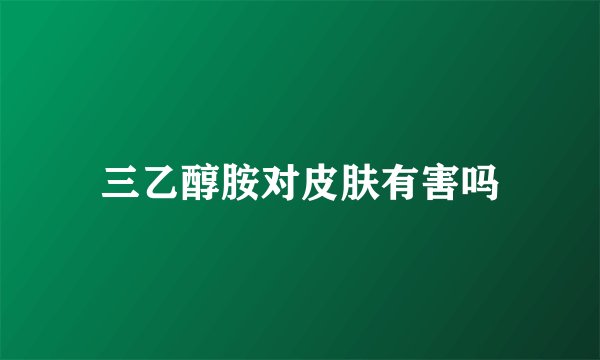三乙醇胺对皮肤有害吗