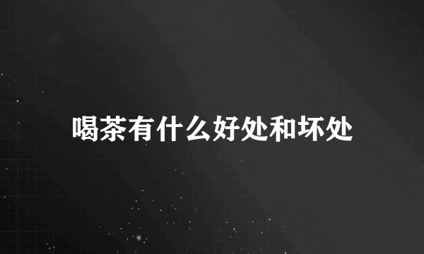 喝茶有什么好处和坏处