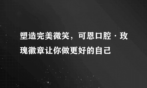 塑造完美微笑，可恩口腔·玫瑰徽章让你做更好的自己