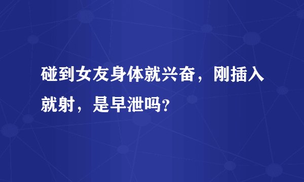 碰到女友身体就兴奋，刚插入就射，是早泄吗？