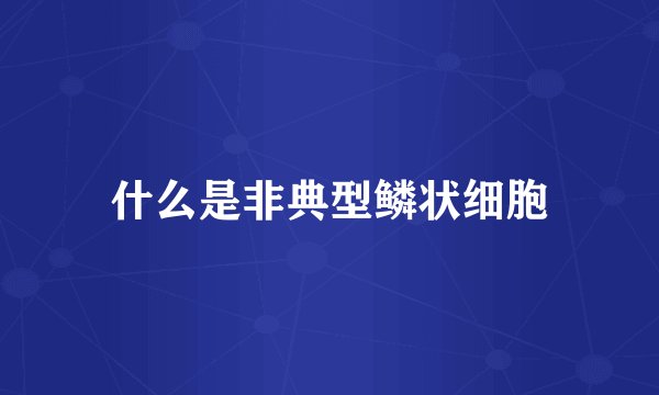 什么是非典型鳞状细胞