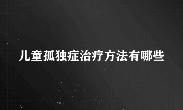 儿童孤独症治疗方法有哪些