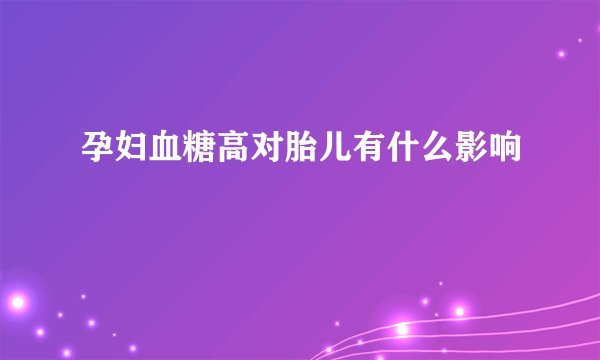 孕妇血糖高对胎儿有什么影响