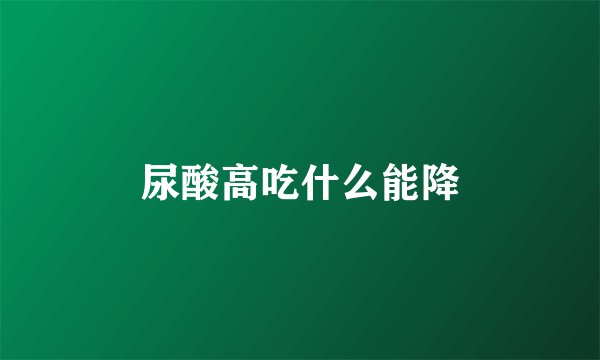 尿酸高吃什么能降