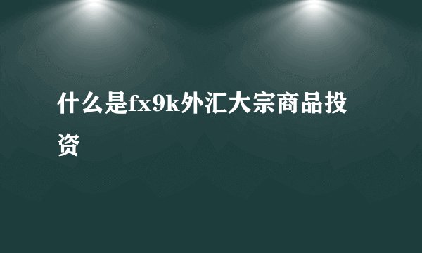 什么是fx9k外汇大宗商品投资