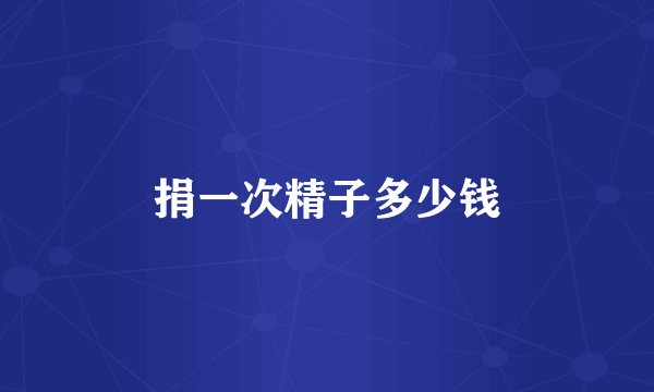 捐一次精子多少钱