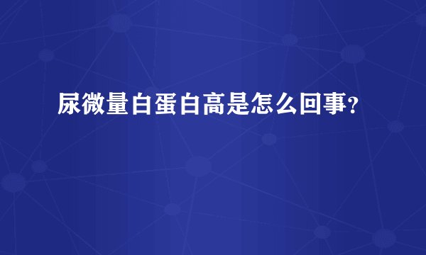 尿微量白蛋白高是怎么回事？