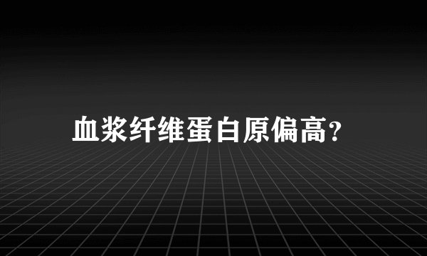 血浆纤维蛋白原偏高？