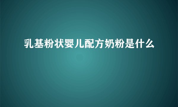 乳基粉状婴儿配方奶粉是什么