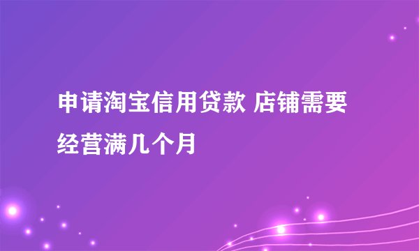 申请淘宝信用贷款 店铺需要经营满几个月