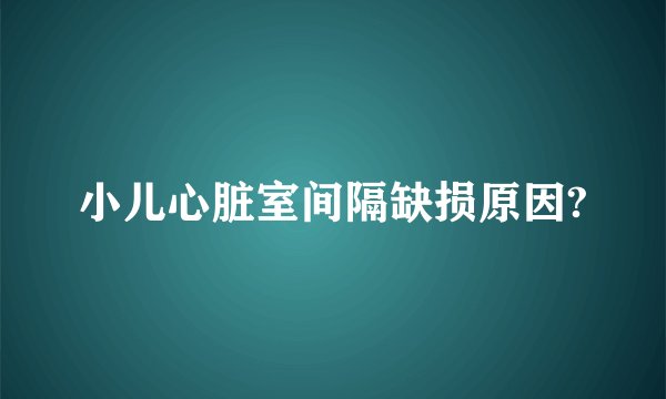 小儿心脏室间隔缺损原因?