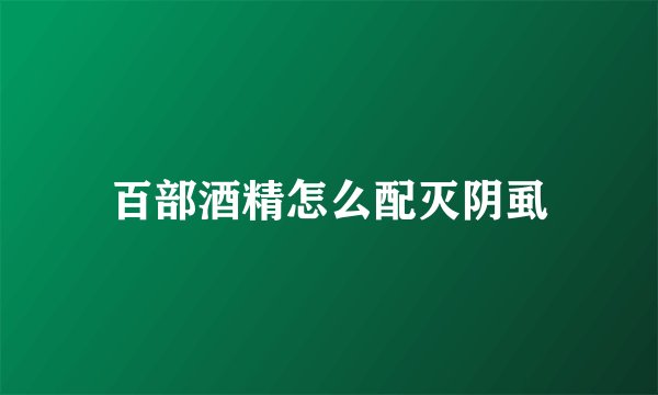 百部酒精怎么配灭阴虱