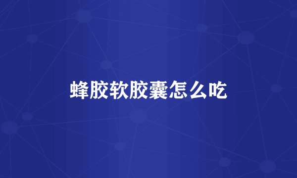 蜂胶软胶囊怎么吃