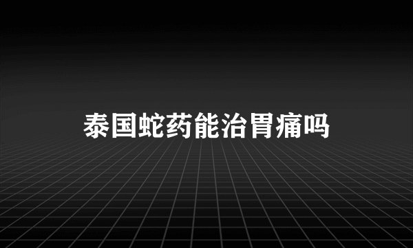 泰国蛇药能治胃痛吗
