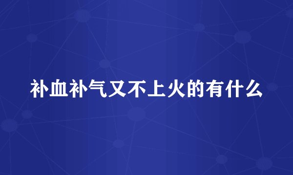 补血补气又不上火的有什么