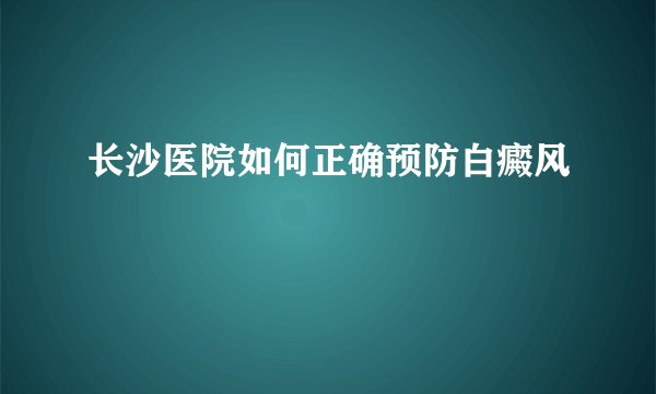 长沙医院如何正确预防白癜风